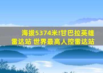 海拔5374米!甘巴拉英雄雷达站 世界最高人控雷达站